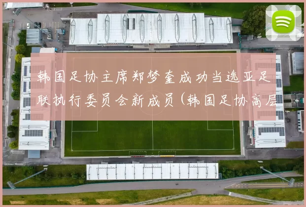 韩国足协主席郑梦奎成功当选亚足联执行委员会新成员(韩国足协高层)
