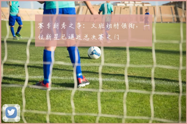 赛季新秀之争：文班切特领衔，一位新星已逼近总决赛之门